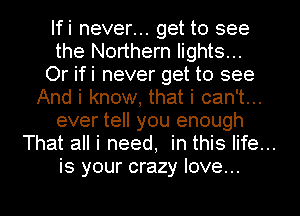Ifi never... get to see
the Northern lights...
Or ifi never get to see
And i know, that i can't...
ever tell you enough

That all i need, in this life...
is your crazy love...