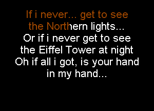 Ifi never... get to see
the Northern lights...
Or ifi never get to see
the Eiffel Tower at night
Oh if all i got, is your hand
in my hand...