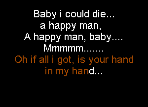 Baby i could die...
a happy man,
A happy man, baby....
Mmmmm .......

Oh if all i got, is your hand
in my hand...