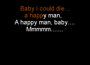 Baby i could die...
a happy man,
A happy man, baby....
Mmmmm .......