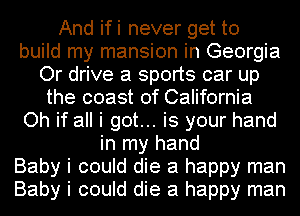 And ifi never get to
build my mansion in Georgia
Or drive a sports car up
the coast of California
Oh if all i got... is your hand
in my hand
Baby i could die a happy man
Baby i could die a happy man