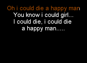 Oh i could die a happy man
You know i could girl...
I could die, i could die
a happy man .....