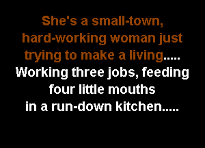 She's a small-town,
hard-working woman just
trying to make a living .....

Working three jobs, feeding
four little mouths
in a run-down kitchen .....