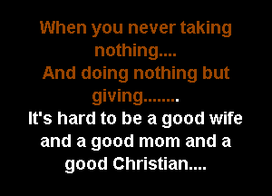 When you never taking
nothing....
And doing nothing but
giving ........
It's hard to be a good wife
and a good mom and a
good Christian...