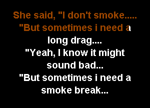 She said, I don't smoke .....
But sometimes i need a
long drag....

Yeah, I know it might
sound bad...

But sometimes i need a
smoke break...