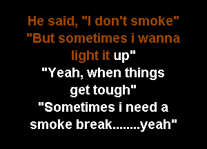 He said, I don't smoke
But sometimes i wanna
light it up
Yeah, when things
get tough
Sometimes i need a
smoke break ........ yeah