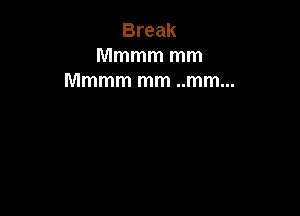 Break
Mmmm mm
Mmmm mm ..mm...