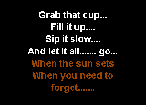 Grab that cup...
Fill it up....
Sip it slow....
And let it all ....... go...

When the sun sets
When you need to
forget .......