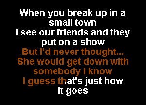 When you break up in a
small town
I see our friends and they
put on a show

But I'd never thought...

She would get down with
somebody i know
I guess that's just how
it goes