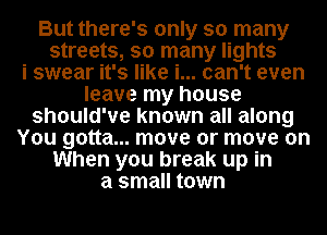 But there's only so many
streets, so many lights
i swear it's like i... can't even
leave my house
should've known all along
You gotta... move or move on
When you break up in
a small town