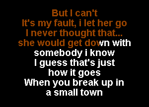 But I can't
It's my fault, i let her go
I never thought that...
she would get down with
somebody i know
I guess that's just
how it goes
When you break up in
a small town