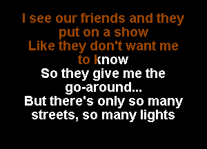 I see our friends and they
put on a show
Like they don't want me
to know
So they give me the
go-around...
But there's only so many
streets, so many lights