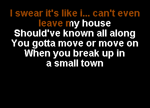 I swear it's like i... can't even
leave my house
Should've known all along
You gotta move or move on
When you break up in
a small town