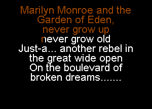 Marilyn Monroe and the
Garden of Eden,
never grow u
never grow 0 d
Just-a... another rebel in
the reat wide open
On t e boulevard of
broken dreams .......

g