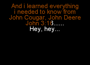 And i learned everything
i needed to know from
John Cougar, John Deere
John 3216 ......

Hey, hey...