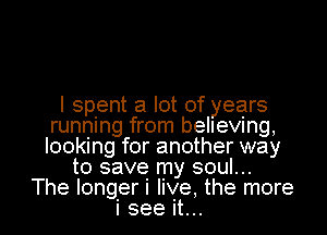 I spent a lot of years
running from believing,
looking for another way

to save my soul...

The longer i live, the more
i see It... I