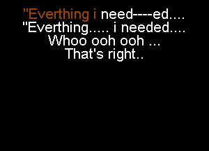 Everthing i need----ed....
Everthing ..... i needed...
Whoo ooh ooh
That's right.