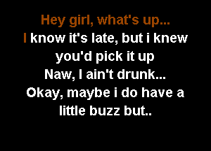 Hey girl, what's up...
I know it's late, but i knew
you'd pick it up
Naw, I ain't drunk...

Okay, maybe i do have a
little buzz but..