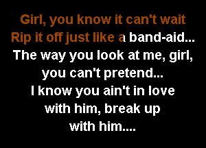 Girl, you know it can't wait
Rip it offjust like a band-aid...
The way you look at me, girl,

you can't pretend...
I know you ain't in love
with him, break up
with him....