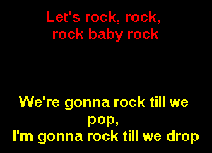 Let's rock, rock,
rock baby rock

We're gonna rock till we

P0P,
I'm gonna rock till we drop