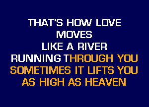 THAT'S HOW LOVE
MOVES
LIKE A RIVER
RUNNING THROUGH YOU
SOMETIMES IT LIFTS YOU
AS HIGH AS HEAVEN