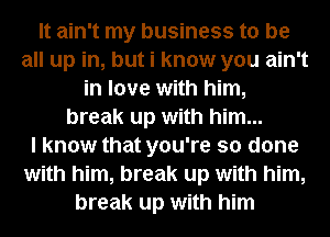 It ain't my business to be
all up in, but i know you ain't
in love with him,
break up with him...

I know that you're so done
with him, break up with him,
break up with him