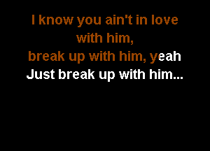 I know you ain't in love
with him,
break up with him, yeah
Just break up with him...