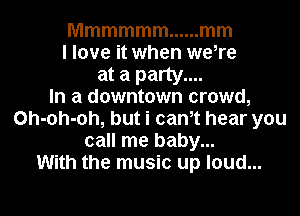 Mmmmmm ...... mm
I love it when we,re
at a party....

In a downtown crowd,
Oh-oh-oh, but i cam hear you
call me baby...

With the music up loud...