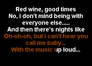 Red wine, good times
No, i donit mind being with
everyone else .....

And then thereis nights like
Oh-oh-oh, but i canit hear you
call me baby...

With the music up loud...