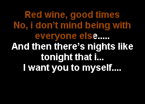 Red wine, good times
No, i dth mind being with
everyone else .....

And then there,s nights like
tonight that i...

I want you to myself....