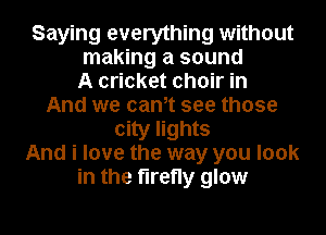 Saying everything without
making a sound
A cricket choir in
And we cam see those
city lights
And i love the way you look
in the firefly glow