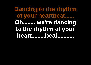 Dancing to the rhythm
of your heartbeat ......
Oh ........ weTe dancing
to the rhythm of your
heart ......... beat ...........

g