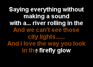 Saying everything without
making a sound
with a... river rolling in the
And we cantt see those
city lights ......
And i love the way you look
in the firefly glow