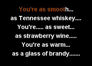 You're as smooth...
as Tennessee whiskey....
You're ..... as sweet...
as strawberry wine .....
You're as warm...
as a glass of brandy .......