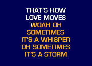 THAT'S HOW
LOVE MOVES
WOAH OH
SOMETIMES
IT'S A WHISPER
OH SOMETIMES

IT'S A STORM l