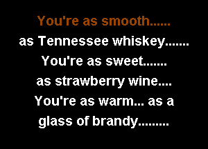 You're as smooth ......
as Tennessee whiskey .......
You're as sweet .......
as strawberry wine....
You're as warm... as a
glass of brandy .........