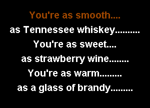 You're as smooth....
as Tennessee whiskey ..........
You're as sweet...
as strawberry wine ........
You're as warm .........
as a glass of brandy .........