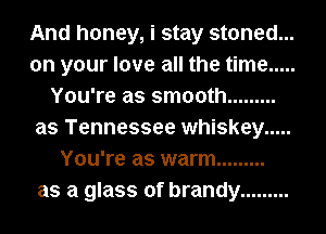 And honey, i stay stoned...
on your love all the time .....
You're as smooth .........
as Tennessee whiskey .....
You're as warm .........
as a glass of brandy .........