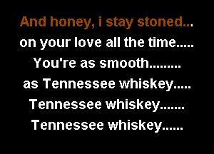 And honey, i stay stoned...
on your love all the time .....
You're as smooth .........
as Tennessee whiskey .....
Tennessee whiskey .......
Tennessee whiskey ......