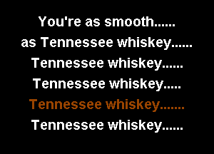 You're as smooth ......
as Tennessee whiskey ......
Tennessee whiskey ......
Tennessee whiskey .....
Tennessee whiskey .......
Tennessee whiskey ......