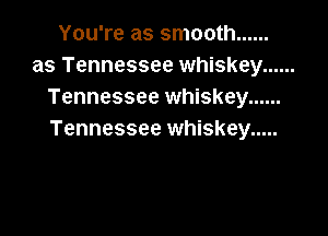 You're as smooth ......
as Tennessee whiskey ......
Tennessee whiskey ......

Tennessee whiskey .....