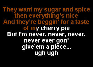 They want my sugar and spice
then everything's nice
And theyTe beggin' for a taste
of my cherry pie
But Pm never, never, never,
never ever gon'
give,em a piece...
ugh ugh