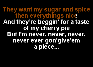 They want my sugar and spice
then everythings nice
And theyTe beggin' for a taste
of my cherry pie
But Pm never, never, never,
never ever gon'givekem
a piece...