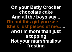 On your Betty Crocker
chocolate cake

And all the boys say...
Oh but this girl you see ......
She,s just pieces of me ......

And Pm more than just

a topping
Not your marshmallow
frosting