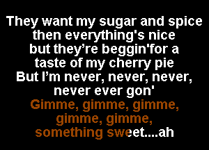 They want my sugar and spice
then everything's nice
but theyTe beggin'for a
taste of my cherry pie
But Pm never, never, never,
never ever gon'
Gimme, gimme, gimme,
gimme, gimme,
something sweet....ah