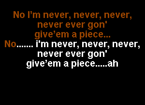 No Pm never, never, never,
never ever gon'
give,em a piece...

No ....... i'm never, never, never,
never ever gon'
give,em a piece ..... ah
