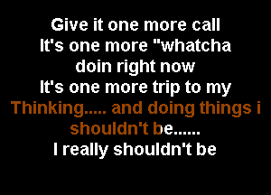 Give it one more call
It's one more whatoha
doin right now
It's one more trip to my
Thinking ..... and doing things i
shouldn't be ......
I really shouldn't be