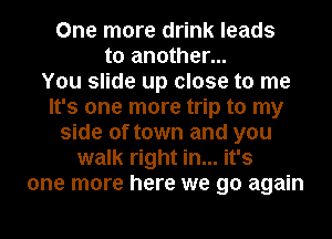One more drink leads
to another...

You slide up close to me
It's one more trip to my
side of town and you
walk right in... it's
one more here we go again