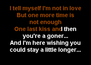 I tell myself I'm not in love
But one more time is
notenough
One last kiss and then
you're a goner...

And I'm here wishing you
could stay a little longer...