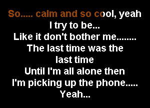 So ..... calm and so cool, yeah
I try to be...

Like it don't bother me ........
The last time was the
last time
Until I'm all alone then
I'm picking up the phone .....
Yeah...